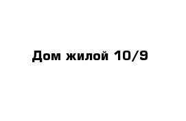 Дом жилой 10/9